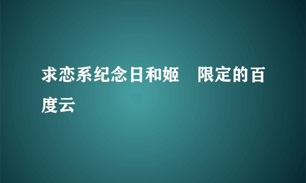 求恋系纪念日和姬様限定的百度云