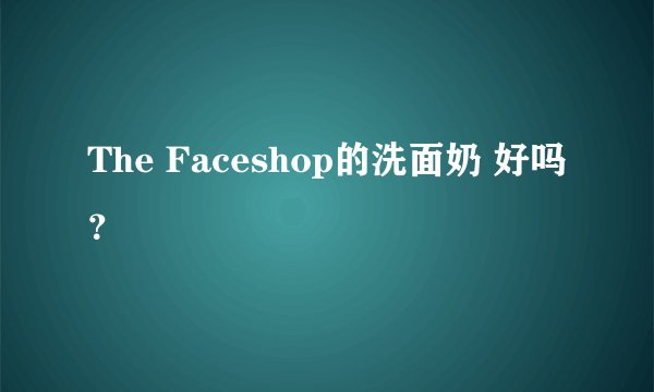The Faceshop的洗面奶 好吗?