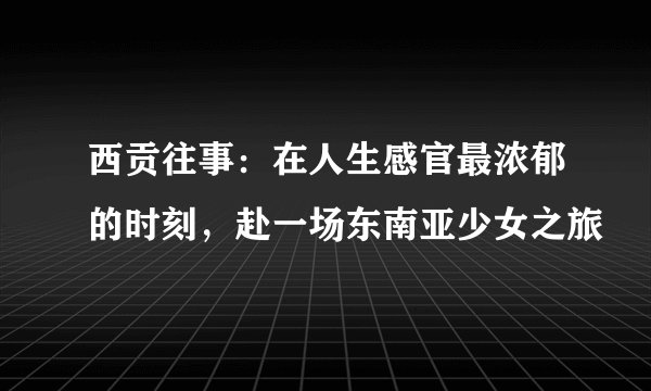 西贡往事:在人生感官最浓郁的时刻,赴一场东南亚少女之旅