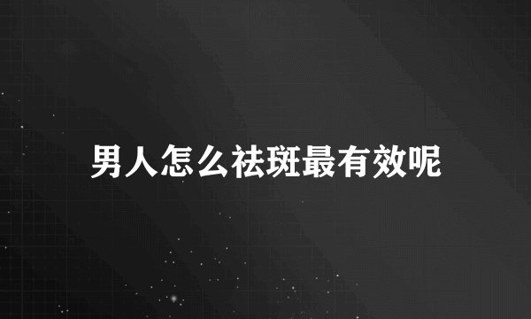 男人怎么祛斑最有效呢