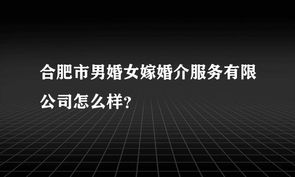 合肥市男婚女嫁婚介服务有限公司怎么样？