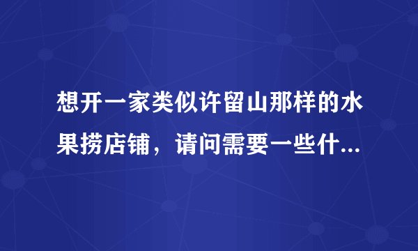 想开一家类似许留山那样的水果捞店铺,请问需要一些什么设备,大概成本需要多少?