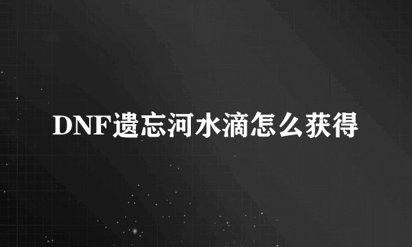 DNF遗忘河水滴怎么获得