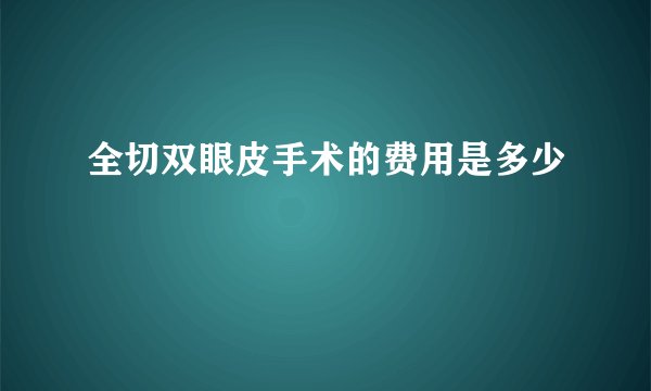 全切双眼皮手术的费用是多少