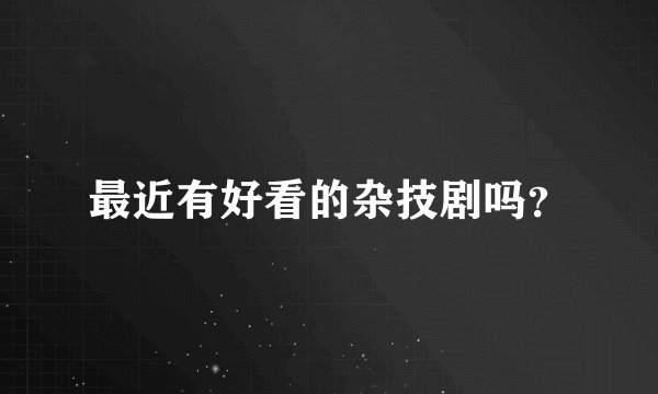 最近有好看的杂技剧吗？