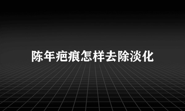 陈年疤痕怎样去除淡化