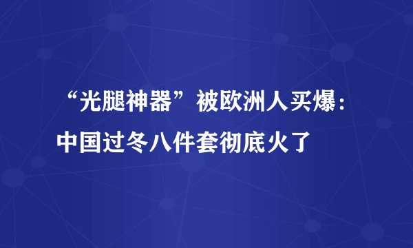 “光腿神器”被欧洲人买爆：中国过冬八件套彻底火了