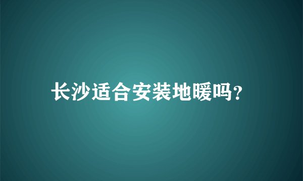 长沙适合安装地暖吗?