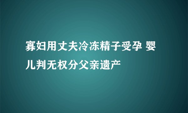 寡妇用丈夫冷冻精子受孕 婴儿判无权分父亲遗产
