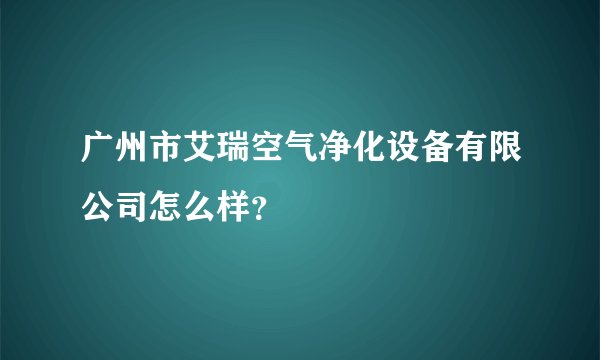 广州市艾瑞空气净化设备有限公司怎么样?