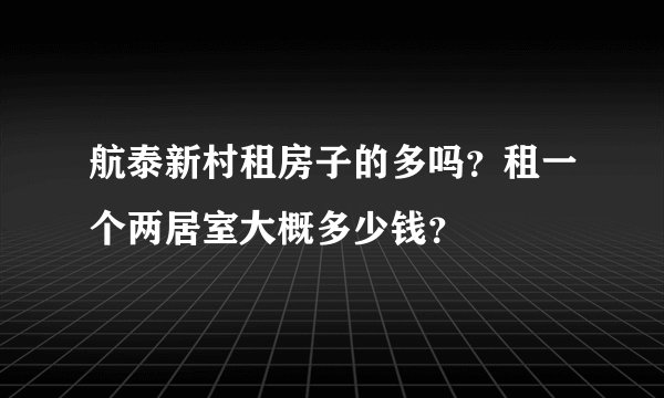 航泰新村租房子的多吗？租一个两居室大概多少钱？
