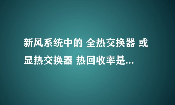 新风系统中的 全热交换器 或显热交换器 热回收率是怎 么理解的？ 感觉只是把新 排风的温度