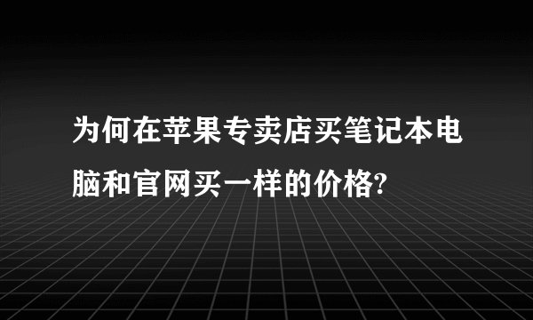 为何在苹果专卖店买笔记本电脑和官网买一样的价格?