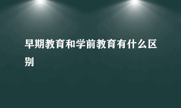 早期教育和学前教育有什么区别