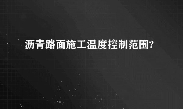 沥青路面施工温度控制范围?