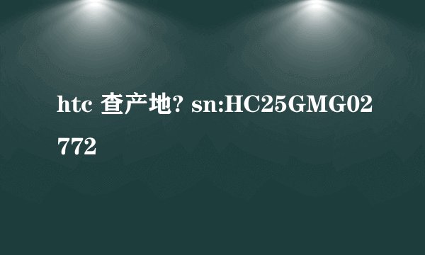 htc 查产地? sn:HC25GMG02772