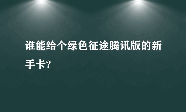 谁能给个绿色征途腾讯版的新手卡?