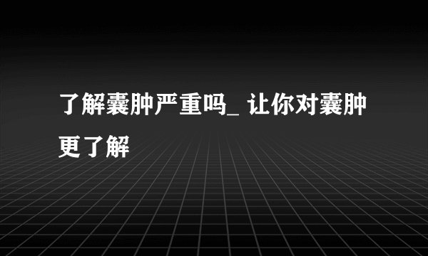 了解囊肿严重吗_ 让你对囊肿更了解