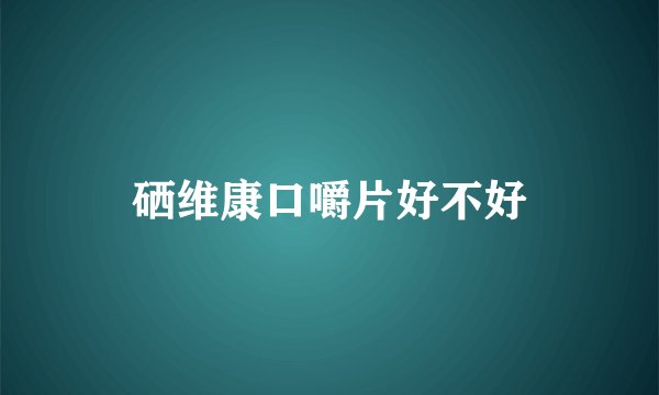硒维康口嚼片好不好
