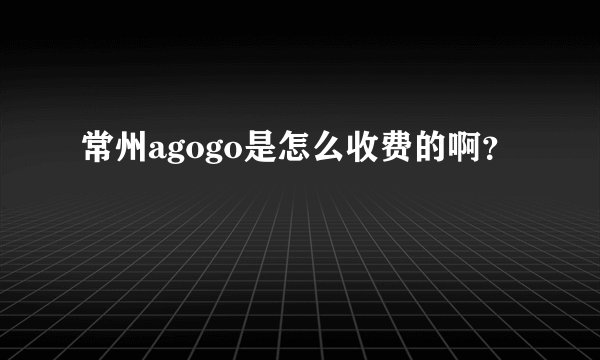 常州agogo是怎么收费的啊?