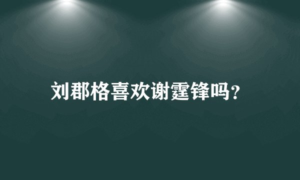 刘郡格喜欢谢霆锋吗？