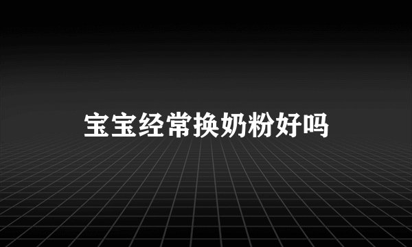 宝宝经常换奶粉好吗
