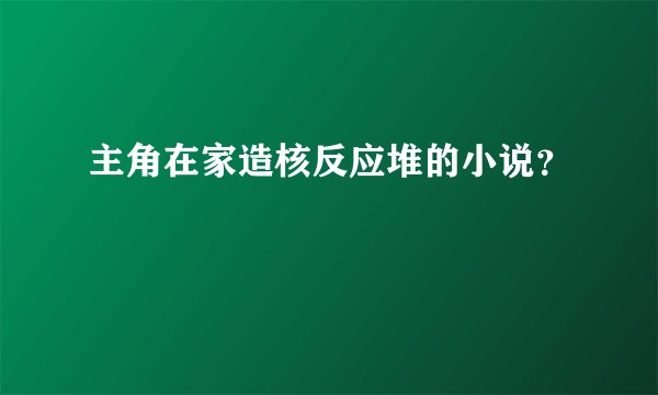 主角在家造核反应堆的小说？