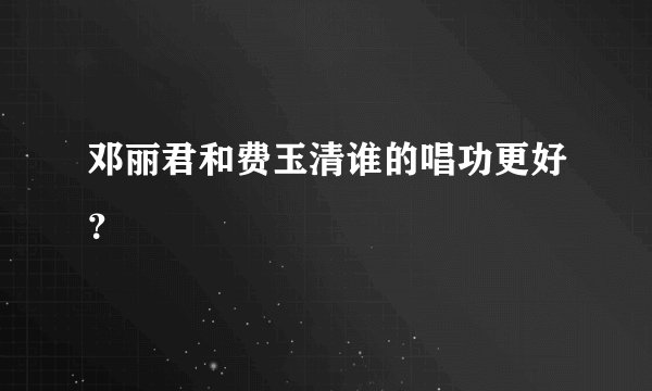 邓丽君和费玉清谁的唱功更好？