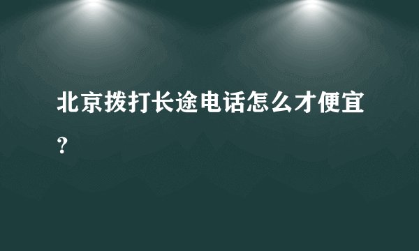 北京拨打长途电话怎么才便宜?