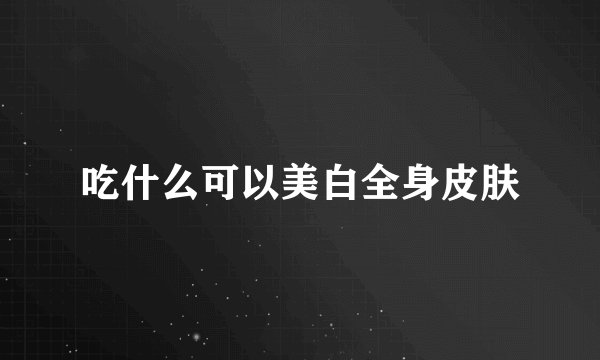 吃什么可以美白全身皮肤
