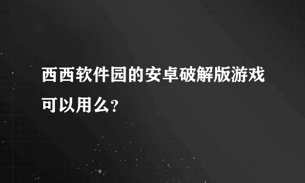 西西软件园的安卓破解版游戏可以用么？