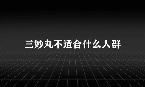 三妙丸不适合什么人群