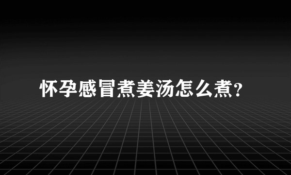 怀孕感冒煮姜汤怎么煮？