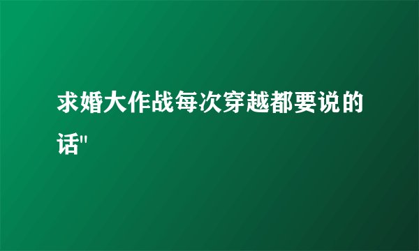 求婚大作战每次穿越都要说的话