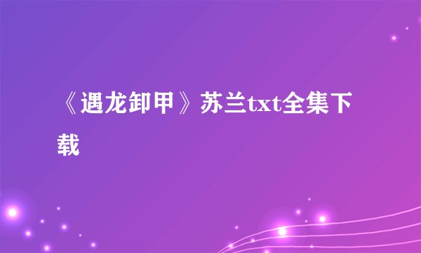 《遇龙卸甲》苏兰txt全集下载