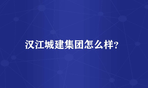 汉江城建集团怎么样？