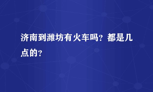 济南到潍坊有火车吗？都是几点的？