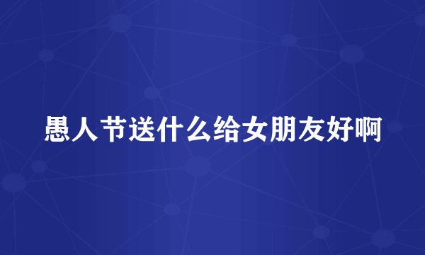 愚人节送什么给女朋友好啊