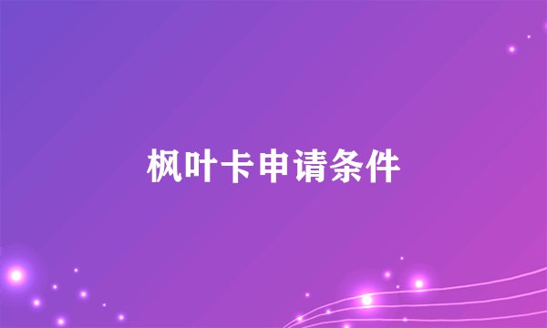 枫叶卡申请条件