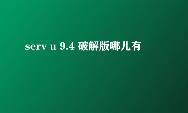 serv u 9.4 破解版哪儿有
