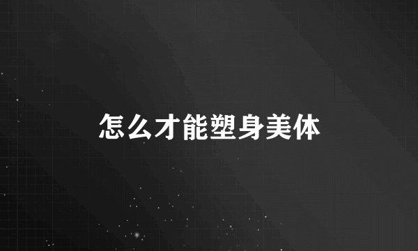 怎么才能塑身美体