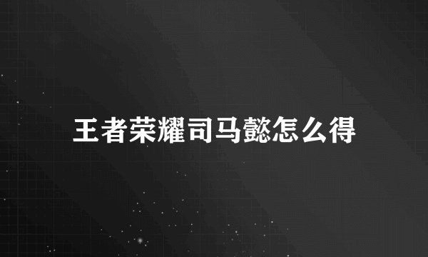 王者荣耀司马懿怎么得