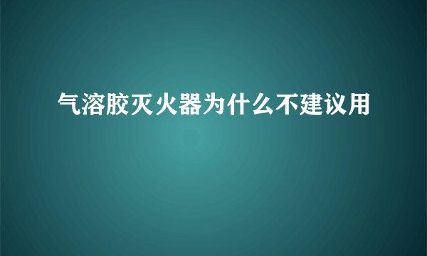 气溶胶灭火器为什么不建议用