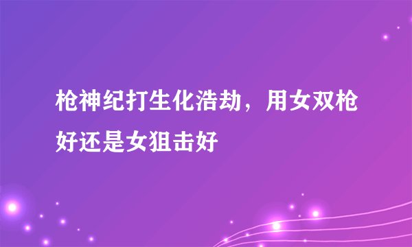 枪神纪打生化浩劫，用女双枪好还是女狙击好