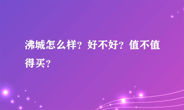 沸城怎么样？好不好？值不值得买？