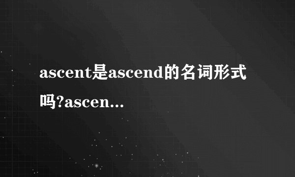 ascent是ascend的名词形式吗?ascension和它们又有什么关系。谢谢？