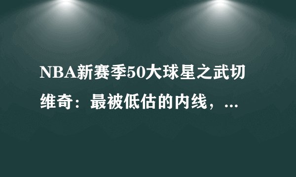 NBA新赛季50大球星之武切维奇：最被低估的内线，魔术真正的核心