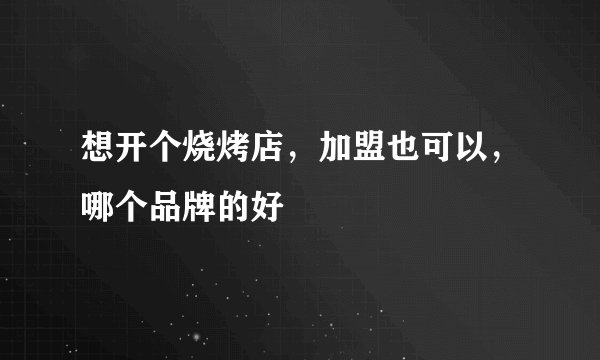 想开个烧烤店，加盟也可以，哪个品牌的好
