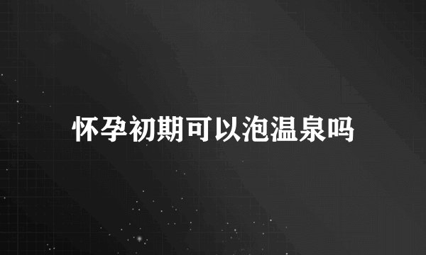 怀孕初期可以泡温泉吗