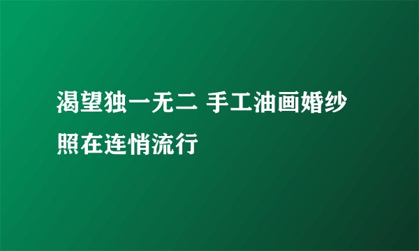 渴望独一无二 手工油画婚纱照在连悄流行